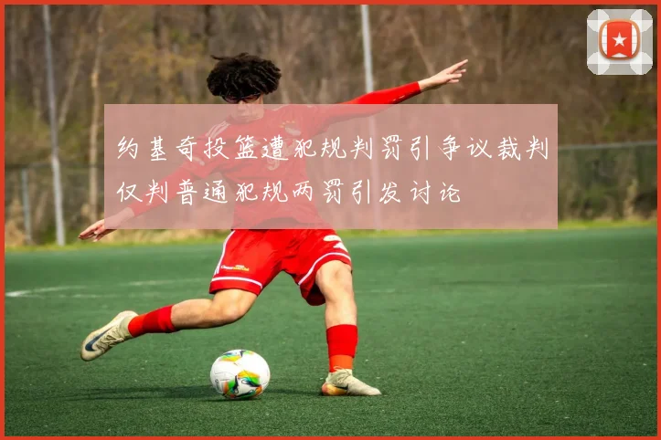 约基奇投篮遭犯规判罚引争议裁判仅判普通犯规两罚引发讨论