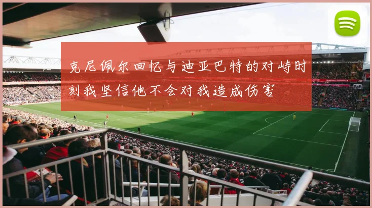 克尼佩尔回忆与迪亚巴特的对峙时刻我坚信他不会对我造成伤害