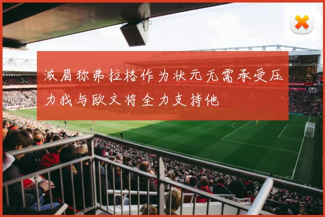 浓眉称弗拉格作为状元无需承受压力我与欧文将全力支持他