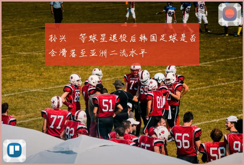 孙兴慜等球星退役后韩国足球是否会滑落至亚洲二流水平