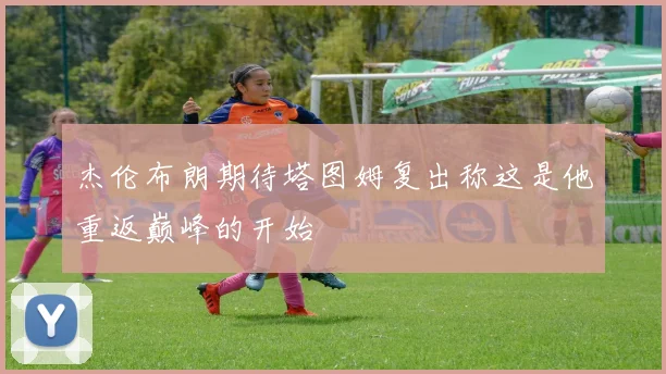 杰伦布朗期待塔图姆复出称这是他重返巅峰的开始
