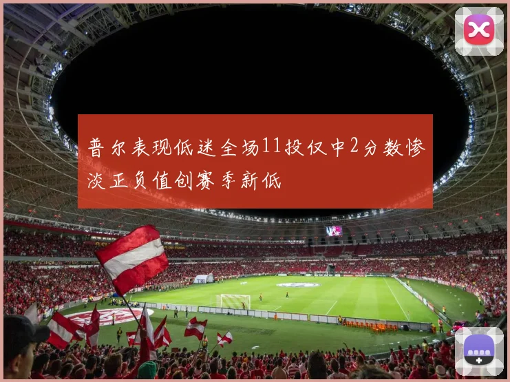 普尔表现低迷全场11投仅中2分数惨淡正负值创赛季新低