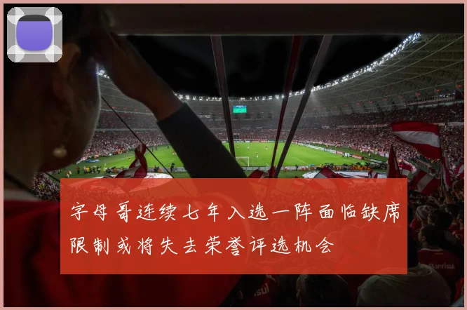 字母哥连续七年入选一阵面临缺席限制或将失去荣誉评选机会