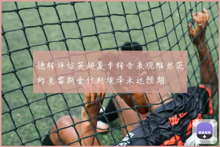 德转评估英超夏季转会表现维尔茨约克雷斯舍什科埃泽未达预期
