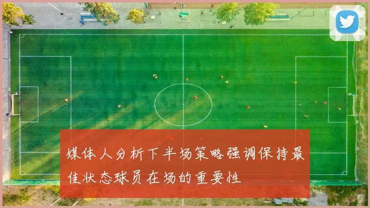 媒体人分析下半场策略强调保持最佳状态球员在场的重要性