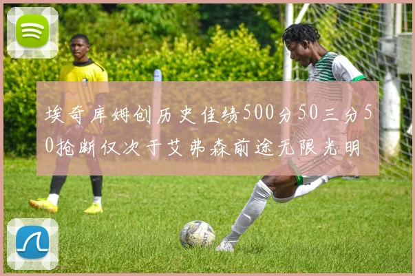 埃奇库姆创历史佳绩500分50三分50抢断仅次于艾弗森前途无限光明