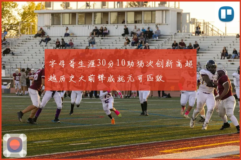 字母哥生涯30分10助场次创新高超越历史大前锋成就无可匹敌