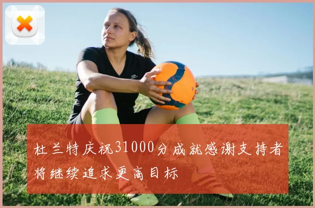 杜兰特庆祝31000分成就感谢支持者将继续追求更高目标