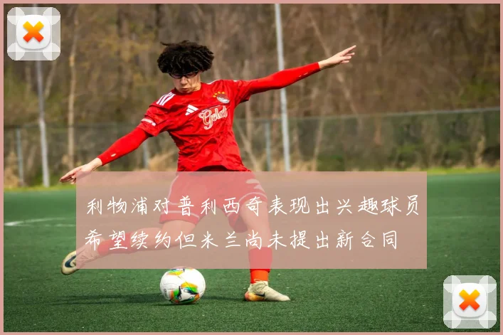 利物浦对普利西奇表现出兴趣球员希望续约但米兰尚未提出新合同