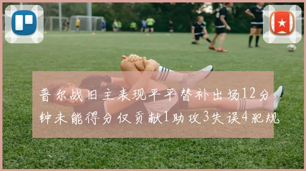 普尔战旧主表现平平替补出场12分钟未能得分仅贡献1助攻3失误4犯规