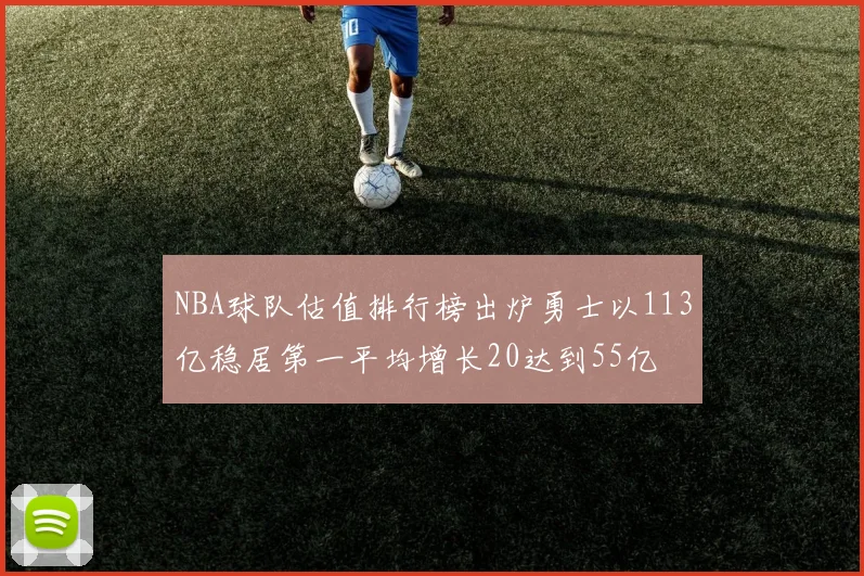 NBA球队估值排行榜出炉勇士以113亿稳居第一平均增长20达到55亿