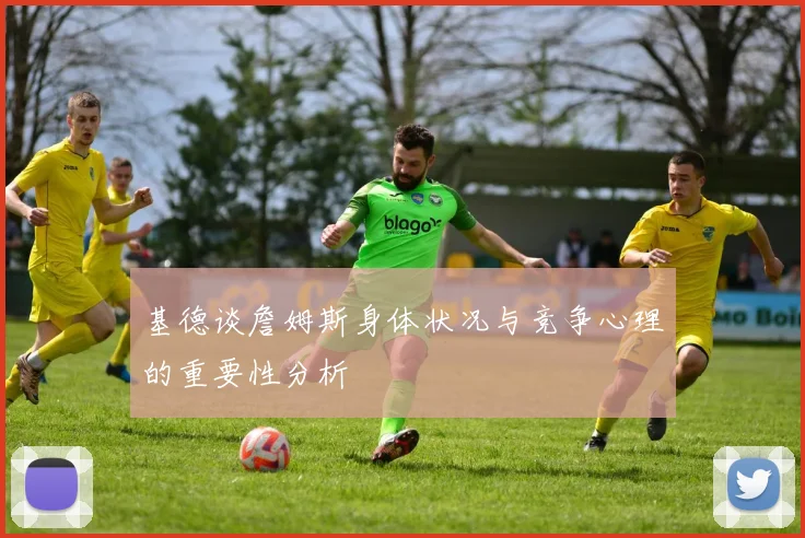 基德谈詹姆斯身体状况与竞争心理的重要性分析