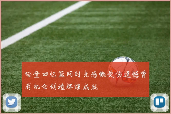 哈登回忆篮网时光感慨受伤遗憾曾有机会创造辉煌成就