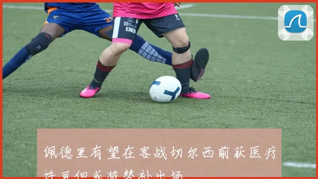 佩德里有望在客战切尔西前获医疗许可但或将替补出场
