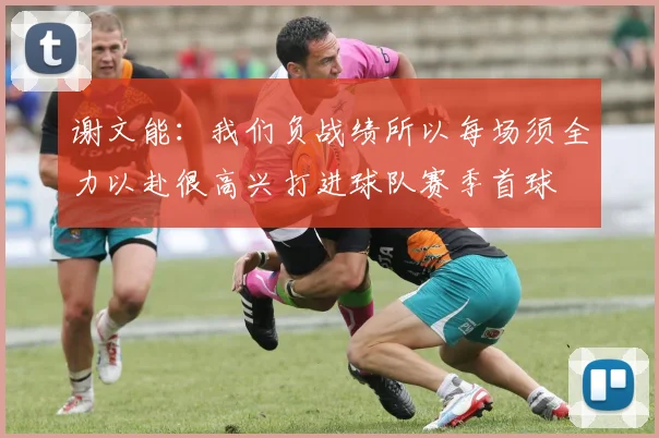 谢文能：我们负战绩所以每场须全力以赴很高兴打进球队赛季首球