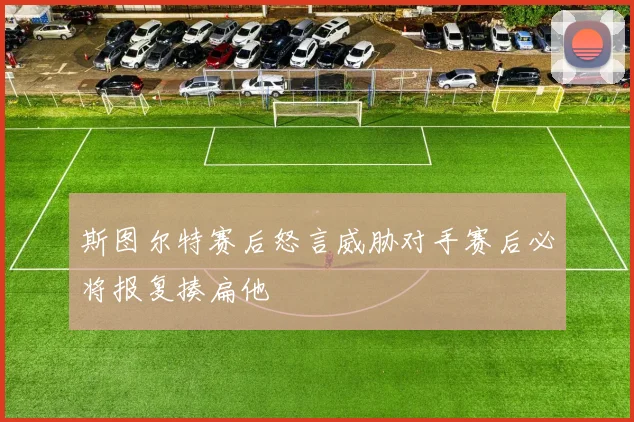斯图尔特赛后怒言威胁对手赛后必将报复揍扁他