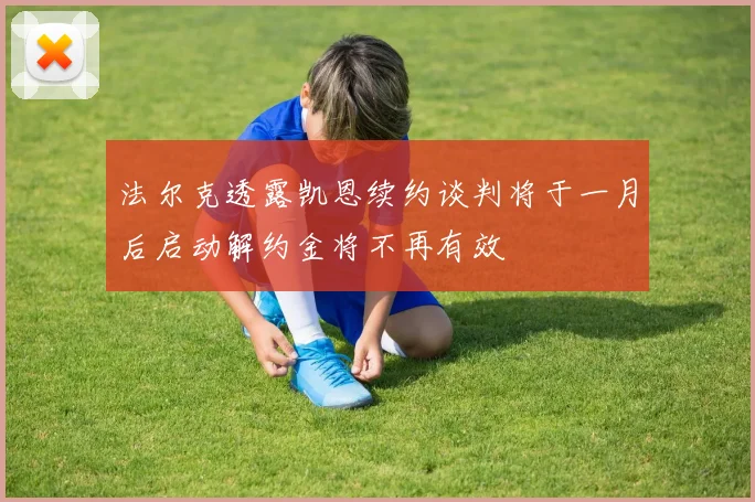 法尔克透露凯恩续约谈判将于一月后启动解约金将不再有效