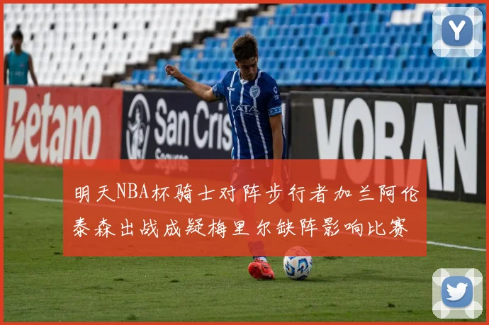 明天NBA杯骑士对阵步行者加兰阿伦泰森出战成疑梅里尔缺阵影响比赛走势