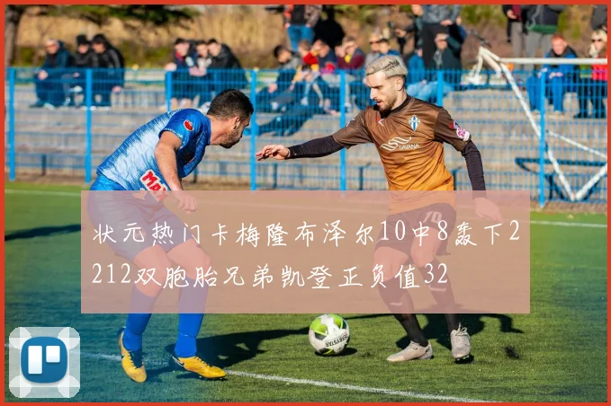 状元热门卡梅隆布泽尔10中8轰下2212双胞胎兄弟凯登正负值32
