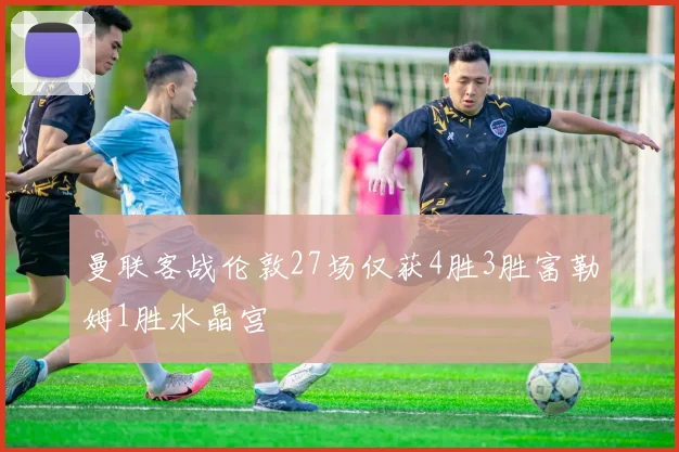 曼联客战伦敦27场仅获4胜3胜富勒姆1胜水晶宫