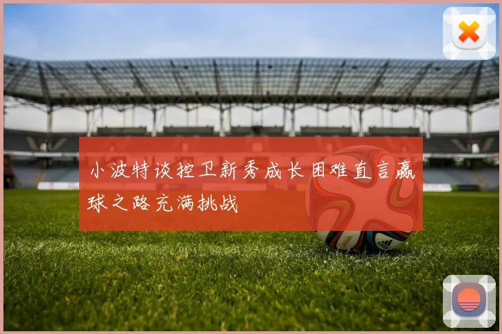 小波特谈控卫新秀成长困难直言赢球之路充满挑战