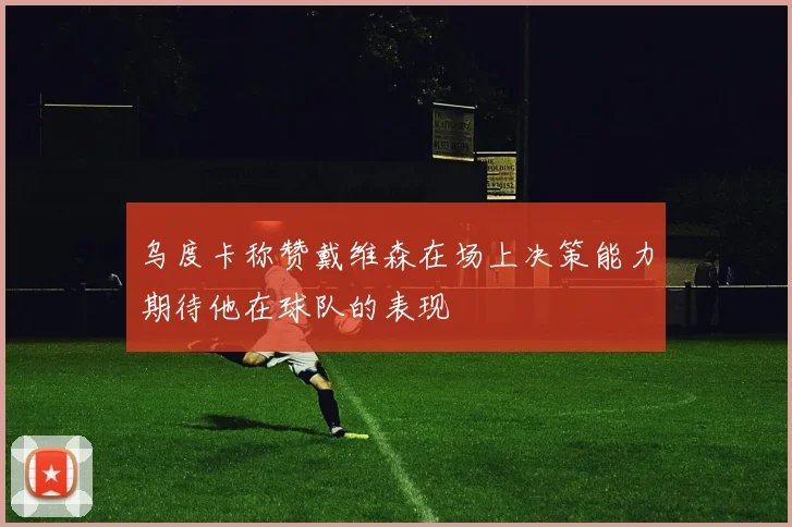 乌度卡称赞戴维森在场上决策能力期待他在球队的表现