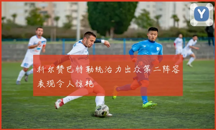 科尔赞巴特勒统治力出众第二阵容表现令人惊艳