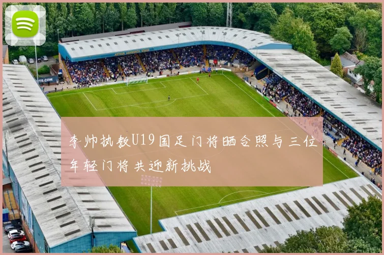 李帅执教U19国足门将晒合照与三位年轻门将共迎新挑战