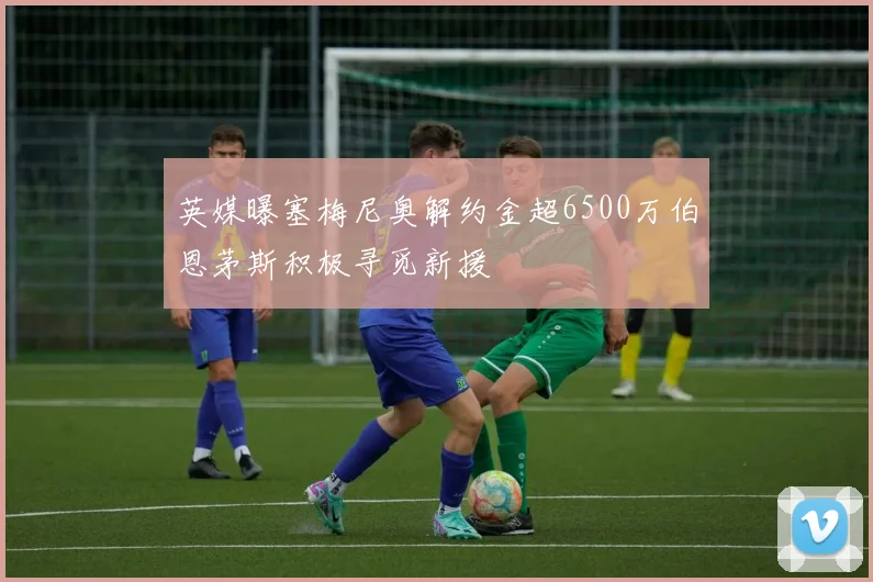 英媒曝塞梅尼奥解约金超6500万伯恩茅斯积极寻觅新援