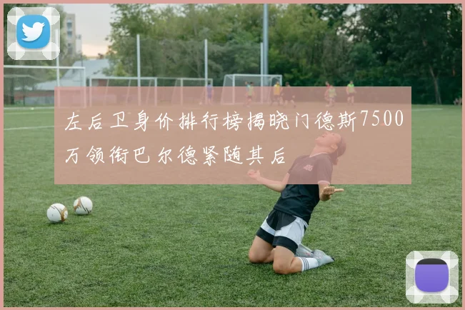 左后卫身价排行榜揭晓门德斯7500万领衔巴尔德紧随其后