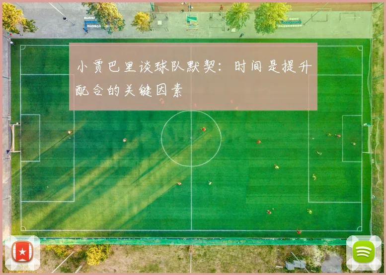 小贾巴里谈球队默契：时间是提升配合的关键因素