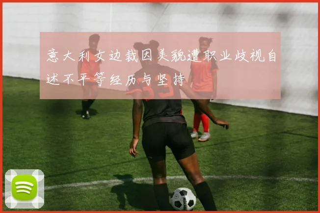 意大利女边裁因美貌遭职业歧视自述不平等经历与坚持
