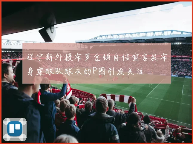 辽宁新外援布罗金顿自信宣言发布身穿球队球衣的P图引发关注