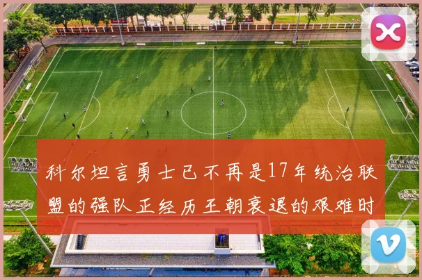 科尔坦言勇士已不再是17年统治联盟的强队正经历王朝衰退的艰难时刻