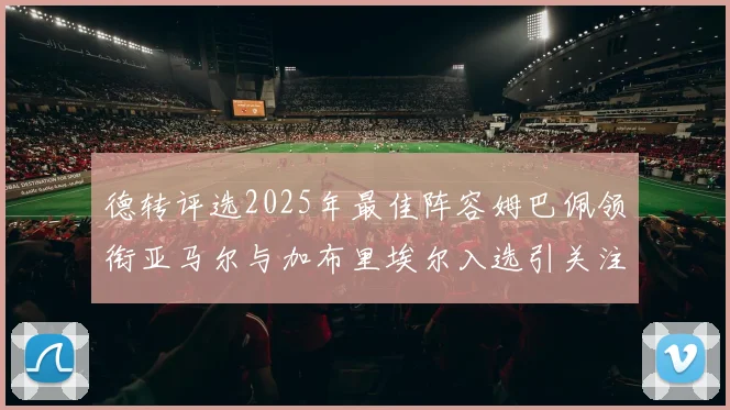 德转评选2025年最佳阵容姆巴佩领衔亚马尔与加布里埃尔入选引关注