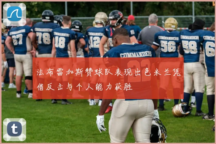 法布雷加斯赞球队表现出色米兰凭借反击与个人能力获胜